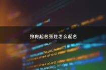 狗狗起名张姓怎么起名 - 狗狗起名张姓怎么起名好听