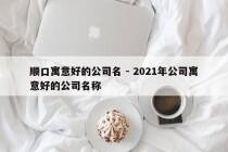 顺口寓意好的公司名 - 2021年公司寓意好的公司名称