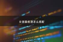 女孩取名澄怎么搭配 - 澄字女孩最佳组合名字