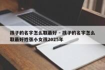 孩子的名字怎么取最好 - 孩子的名字怎么取最好姓张小女孩2025年