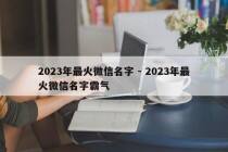 2023年最火微信名字 - 2023年最火微信名字霸气