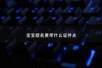 宝宝取名要带什么证件去 - 宝宝取名有讲究吗