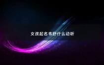 女孩起名韦舒什么动听 - 韦字女孩取名