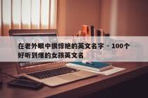 在老外眼中很惊艳的英文名字 - 100个好听到爆的女孩英文名