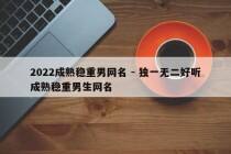 2022成熟稳重男网名 - 独一无二好听成熟稳重男生网名