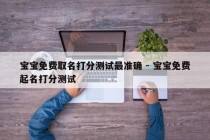 宝宝免费取名打分测试最准确 - 宝宝免费起名打分测试