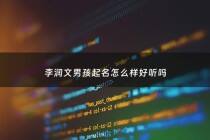 李润文男孩起名怎么样好听吗 - 姓李润字辈起名