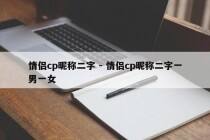 情侣cp昵称二字 - 情侣cp昵称二字一男一女