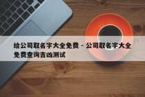 给公司取名字大全免费 - 公司取名字大全免费查询吉凶测试