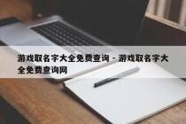 游戏取名字大全免费查询 - 游戏取名字大全免费查询网