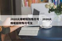2020火爆昵称特殊符号 - 2020火爆昵称特殊符号女