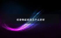 给宠物起名姓王什么好听 - 给宠物起名姓王什么好听点