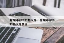 游戏网名2021最火爆 - 游戏网名2021最火爆情侣