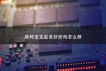陈柯宝宝起名好听吗怎么样 - 陈柯后面取什名字好