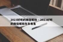 2023好听的微信昵称 - 2023好听的微信昵称年年有鱼
