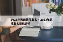 2023年男孩最佳取名 - 2023年男孩取名昊炜好吗
