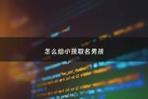 怎么给小孩取名男孩 - 怎么给孩子取一个好名字男孩