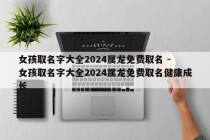 女孩取名字大全2024属龙免费取名 - 女孩取名字大全2024属龙免费取名健康成长