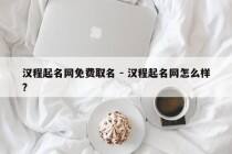 汉程起名网免费取名 - 汉程起名网怎么样?