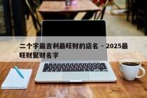 二个字最吉利最旺财的店名 - 2025最旺财聚财名字