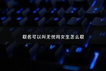 取名可以叫无忧吗女生怎么取 - 女孩叫无忧好听吗