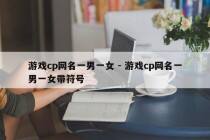 游戏cp网名一男一女 - 游戏cp网名一男一女带符号