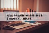 微信名字微信昵称2021最新 - 微信名字微信昵称2021最新余生