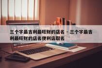 三个字最吉利最旺财的店名 - 三个字最吉利最旺财的店名使利店取名