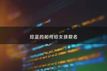 姓蓝的如何给女孩取名 - 姓蓝的女生取什么名字