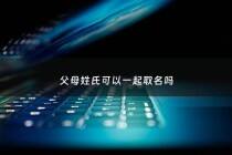 父母姓氏可以一起取名吗 - 父母姓氏加一起取名字真有病