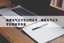 简单大气三个字公司名字 - 简单大气三个字公司名字大全