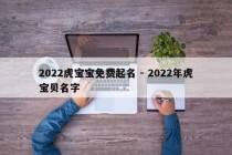 2022虎宝宝免费起名 - 2022年虎宝贝名字