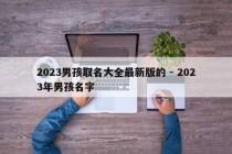 2023男孩取名大全最新版的 - 2023年男孩名字