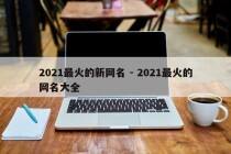 2021最火的新网名 - 2021最火的网名大全