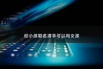 给小孩取名清华可以吗女孩 - 给小孩取名清华可以吗女孩子