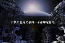 小孩不能用父亲的一个名字起名吗 - 孩子不能跟父母名字同字吗