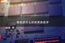 取名欣什么好听男孩名字 - 欣什么好听起名男孩