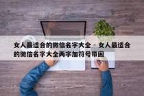 女人最适合的微信名字大全 - 女人最适合的微信名字大全两字加符号带困