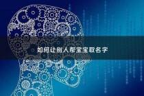 如何让别人帮宝宝取名字 - 如何让别人帮宝宝取名字呢