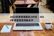 2022年虎宝宝取名100分 - 2022年虎宝宝怎样起名字