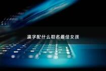 瀛字配什么取名最佳女孩 - 瀛字起名有什么寓意