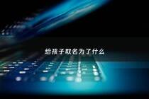 给孩子取名为了什么 - 给孩子取名有讲究吗