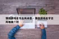 情侣游戏名字古风诗意 - 情侣游戏名字古风唯美一对
