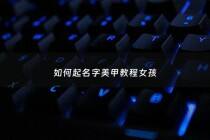 如何起名字美甲教程女孩 - 美甲好听名字