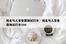 姓名与人生免费测试打分 - 姓名与人生免费测试打分100