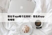 取名字app哪个比较好 - 取名的app有哪些