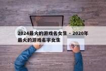 2024最火的游戏名女生 - 2020年最火的游戏名字女生