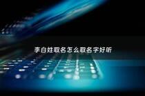 李白姓取名怎么取名字好听 - 李白的名字怎么取