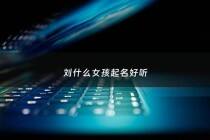 刘什么女孩起名好听 - 刘什么名字好听女孩有内涵
