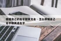 根据自己的名字取英文名 - 怎么根据自己名字取英语名字